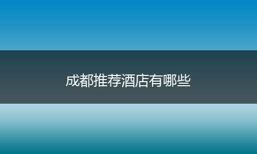 成都推荐酒店有哪些