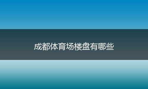 成都体育场楼盘有哪些