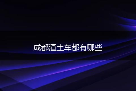 成都渣土车都有哪些