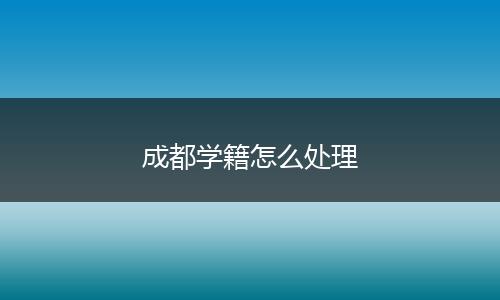 成都学籍怎么处理