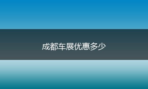 成都车展优惠多少