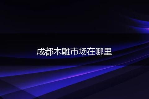成都木雕市场在哪里