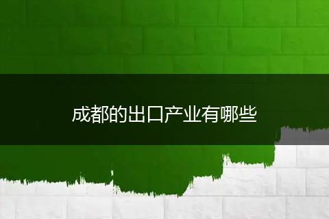 成都的出口产业有哪些