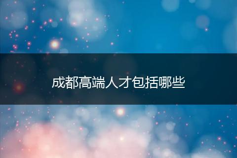 成都高端人才包括哪些