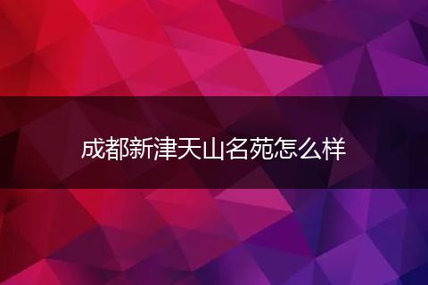成都新津天山名苑怎么样