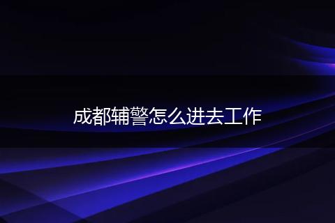 成都辅警怎么进去工作