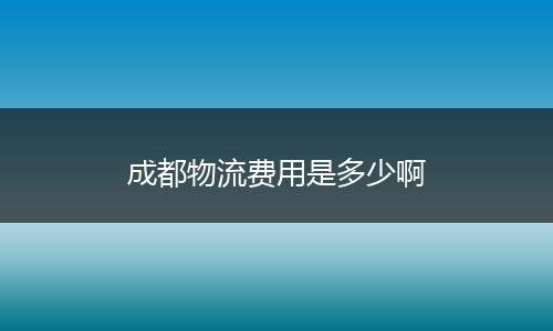 成都物流费用是多少啊