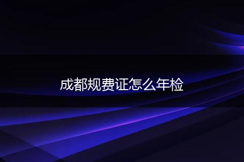 成都规费证怎么年检