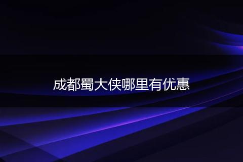 成都蜀大侠哪里有优惠