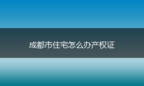 成都市住宅怎么办产权证