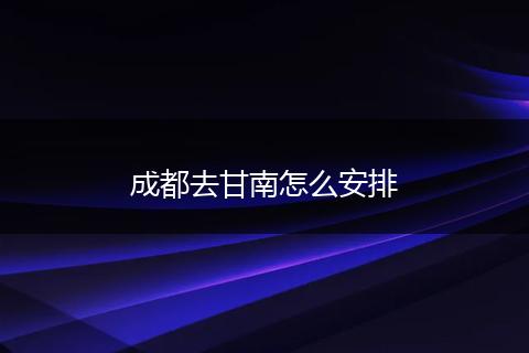 成都去甘南怎么安排