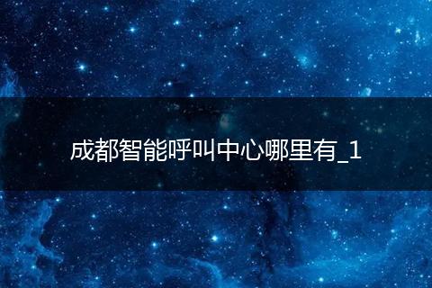 成都智能呼叫中心哪里有_1
