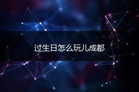 过生日怎么玩儿成都