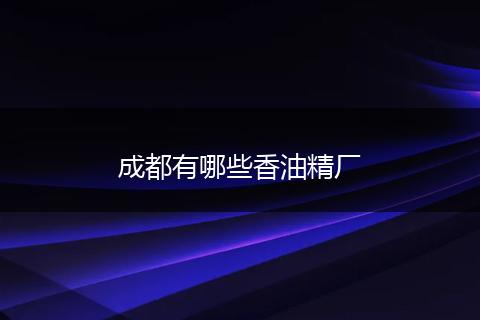 成都有哪些香油精厂