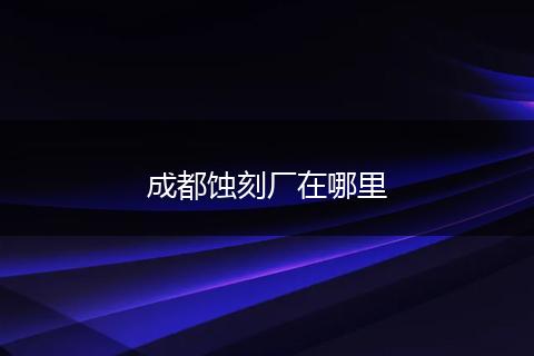 成都蚀刻厂在哪里