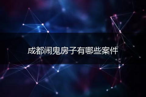 成都闹鬼房子有哪些案件