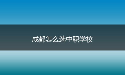 成都怎么选中职学校