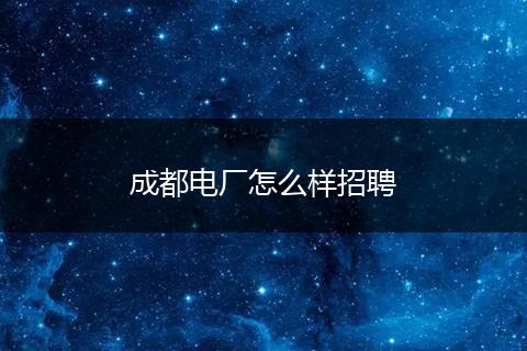成都电厂怎么样招聘