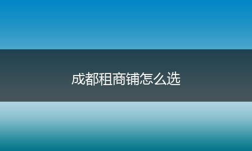 成都租商铺怎么选