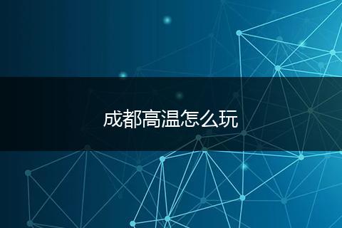 成都高温怎么玩