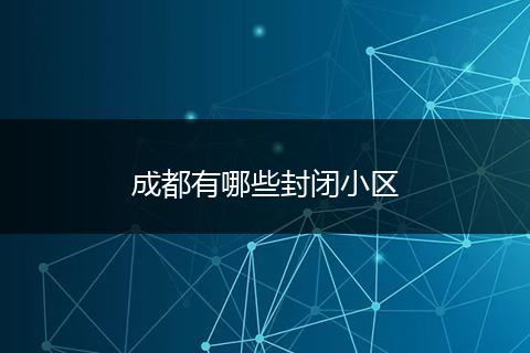 成都有哪些封闭小区