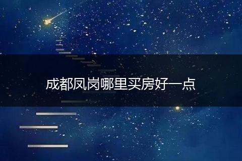 成都凤岗哪里买房好一点