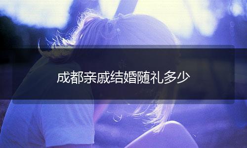 成都亲戚结婚随礼多少