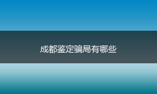 成都鉴定骗局有哪些