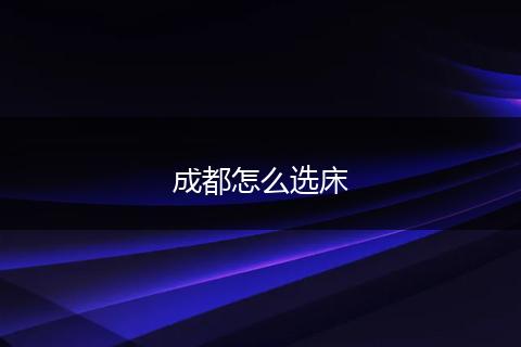 成都怎么选床