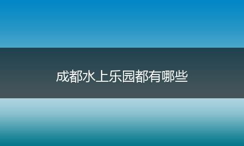 成都水上乐园都有哪些