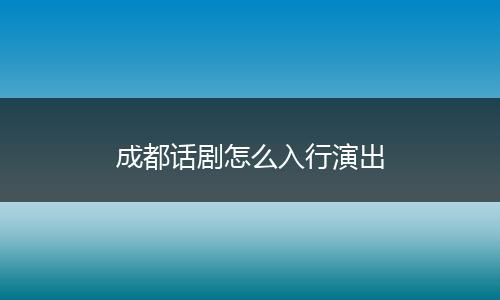 成都话剧怎么入行演出
