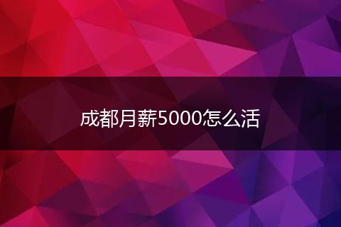 成都月薪5000怎么活