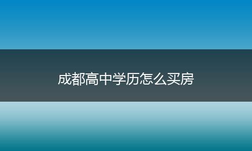 成都高中学历怎么买房