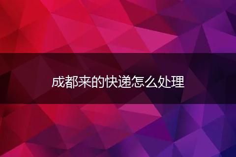 成都来的快递怎么处理