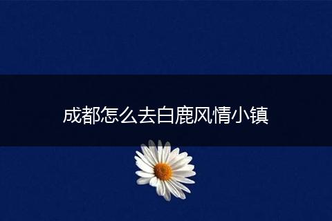 成都怎么去白鹿风情小镇