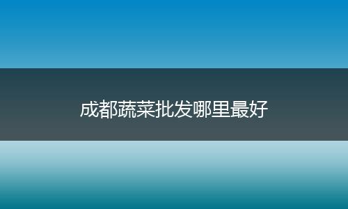 成都蔬菜批发哪里最好