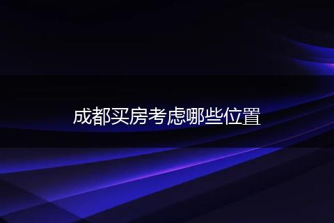 成都买房考虑哪些位置