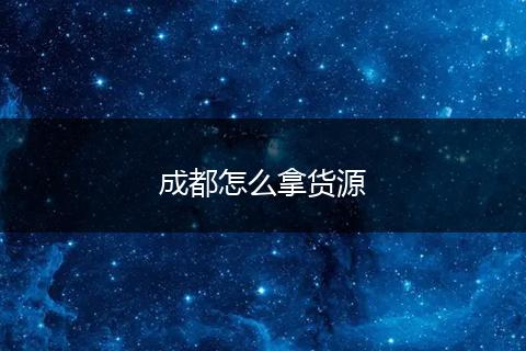 成都怎么拿货源