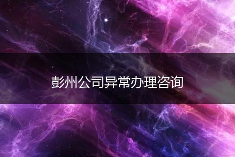 彭州公司异常办理咨询