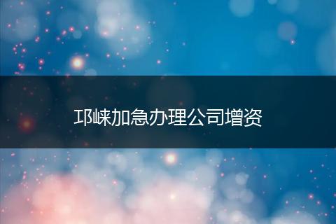 邛崃加急办理公司增资