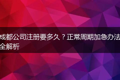 成都公司注册要多久？正常周期加急办法全解析
