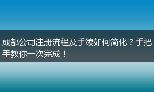 成都公司注册流程及手续如何简化？手把手教你一次完成！