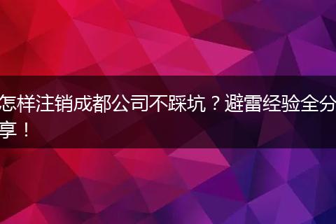 怎样注销成都公司不踩坑？避雷经验全分享！
