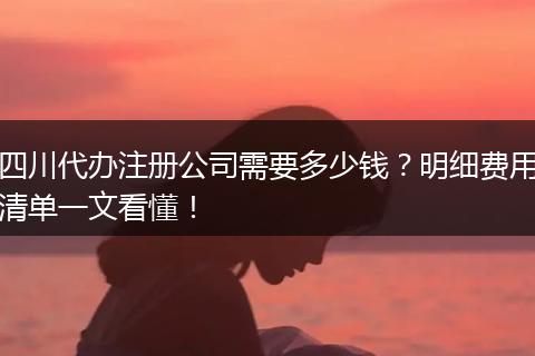 四川代办注册公司需要多少钱？明细费用清单一文看懂！
