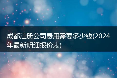 成都注册公司费用需要多少钱(2024年最新明细报价表)