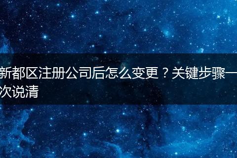 新都区注册公司后怎么变更？关键步骤一次说清