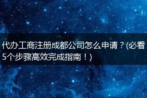 代办工商注册成都公司怎么申请?(必看5个步骤高效完成指南!)