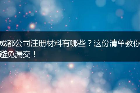 成都公司注册材料有哪些?这份清单教你避免漏交!