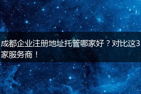 成都企业注册地址托管哪家好？对比这3家服务商！