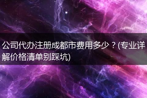 公司代办注册成都市费用多少?(专业详解价格清单别踩坑)